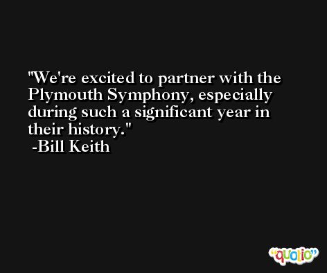 We're excited to partner with the Plymouth Symphony, especially during such a significant year in their history. -Bill Keith