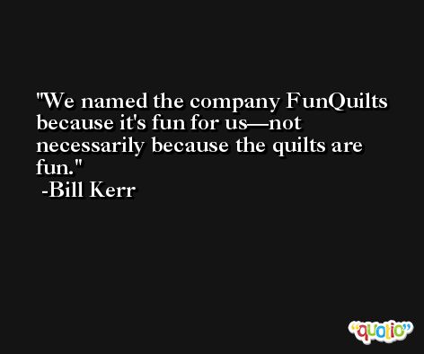 We named the company FunQuilts because it's fun for us—not necessarily because the quilts are fun. -Bill Kerr