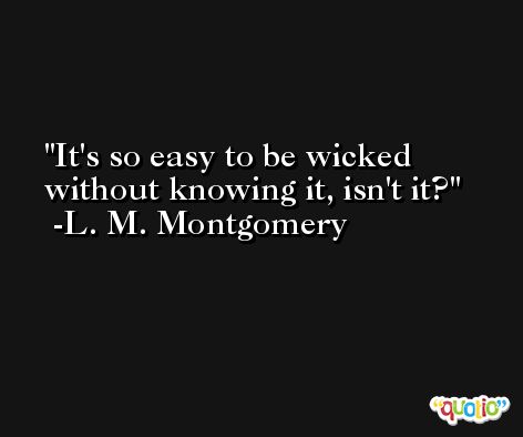 It's so easy to be wicked without knowing it, isn't it? -L. M. Montgomery