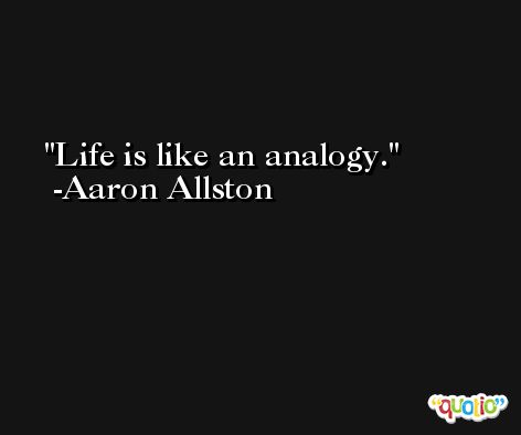 Life is like an analogy. -Aaron Allston