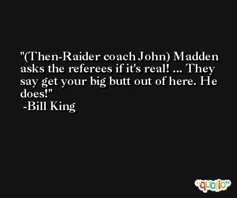 (Then-Raider coach John) Madden asks the referees if it's real! ... They say get your big butt out of here. He does! -Bill King