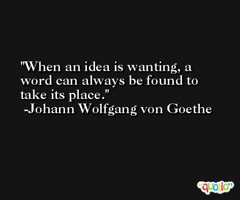 When an idea is wanting, a word can always be found to take its place. -Johann Wolfgang von Goethe