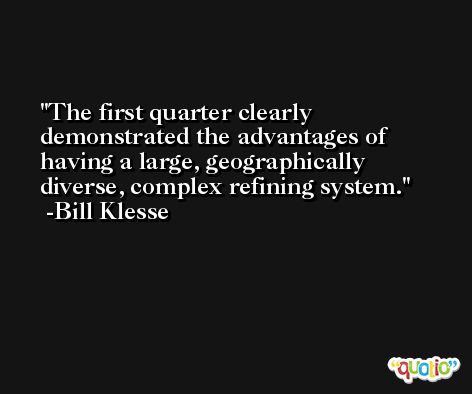 The first quarter clearly demonstrated the advantages of having a large, geographically diverse, complex refining system. -Bill Klesse