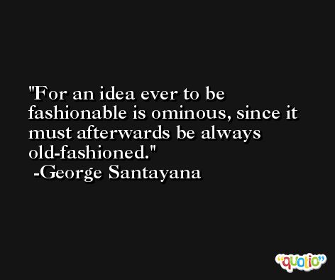 For an idea ever to be fashionable is ominous, since it must afterwards be always old-fashioned. -George Santayana