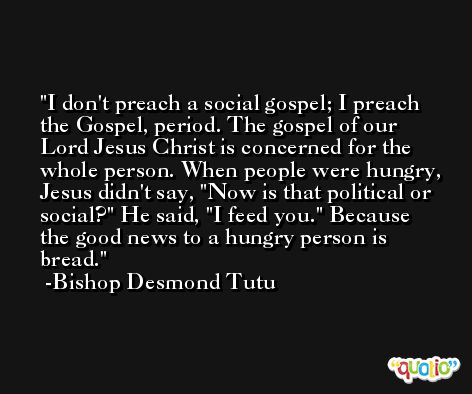 I don't preach a social gospel; I preach the Gospel, period. The gospel of our Lord Jesus Christ is concerned for the whole person. When people were hungry, Jesus didn't say, 