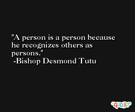 A person is a person because he recognizes others as persons. -Bishop Desmond Tutu