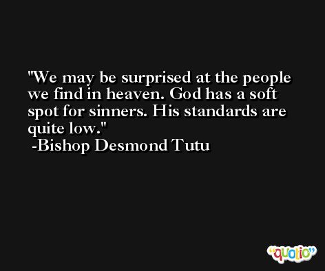 We may be surprised at the people we find in heaven. God has a soft spot for sinners. His standards are quite low. -Bishop Desmond Tutu