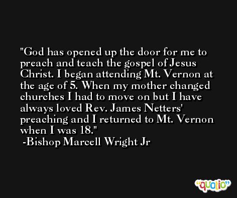 God has opened up the door for me to preach and teach the gospel of Jesus Christ. I began attending Mt. Vernon at the age of 5. When my mother changed churches I had to move on but I have always loved Rev. James Netters' preaching and I returned to Mt. Vernon when I was 18. -Bishop Marcell Wright Jr