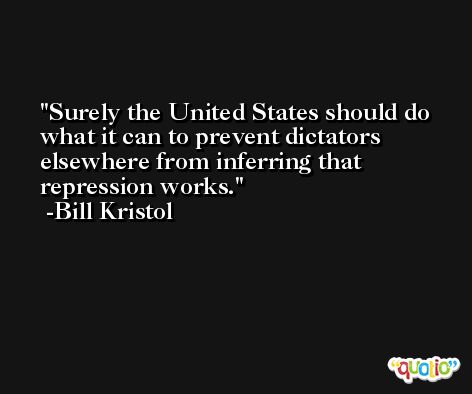 Surely the United States should do what it can to prevent dictators elsewhere from inferring that repression works. -Bill Kristol