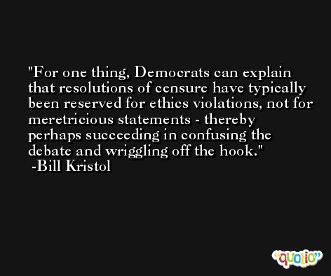 For one thing, Democrats can explain that resolutions of censure have typically been reserved for ethics violations, not for meretricious statements - thereby perhaps succeeding in confusing the debate and wriggling off the hook. -Bill Kristol