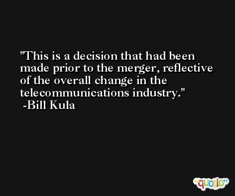 This is a decision that had been made prior to the merger, reflective of the overall change in the telecommunications industry. -Bill Kula