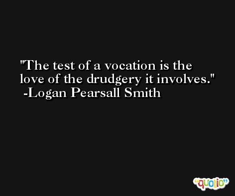 The test of a vocation is the love of the drudgery it involves. -Logan Pearsall Smith