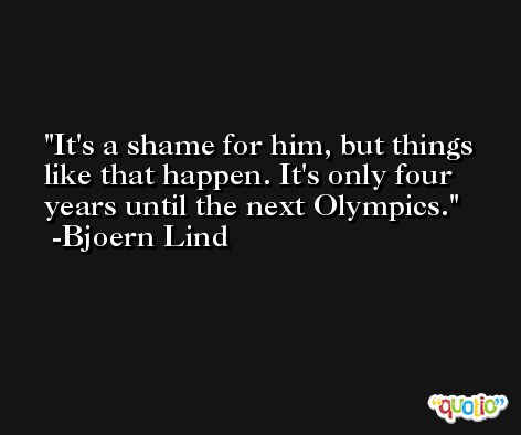It's a shame for him, but things like that happen. It's only four years until the next Olympics. -Bjoern Lind