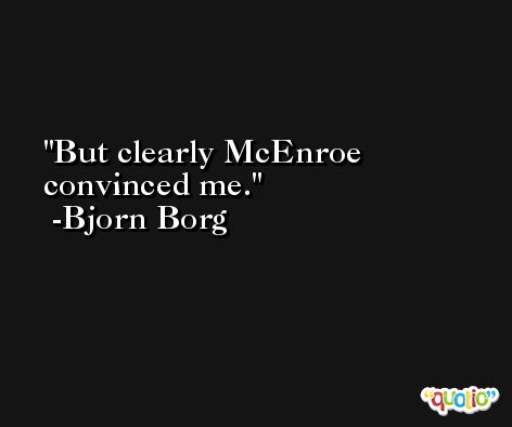 But clearly McEnroe convinced me. -Bjorn Borg