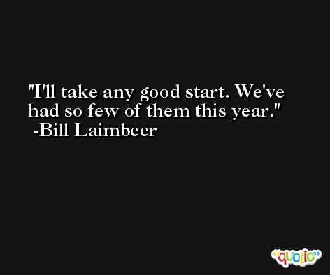 I'll take any good start. We've had so few of them this year. -Bill Laimbeer