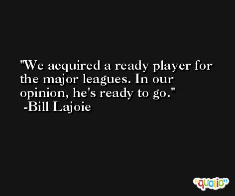 We acquired a ready player for the major leagues. In our opinion, he's ready to go. -Bill Lajoie