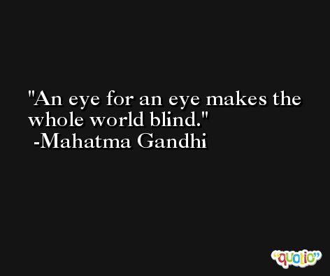 An eye for an eye makes the whole world blind. -Mahatma Gandhi
