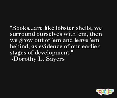 Books...are like lobster shells, we surround ourselves with 'em, then we grow out of 'em and leave 'em behind, as evidence of our earlier stages of development. -Dorothy L. Sayers