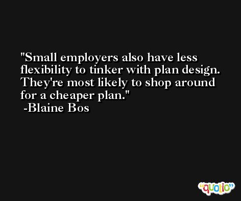 Small employers also have less flexibility to tinker with plan design. They're most likely to shop around for a cheaper plan. -Blaine Bos