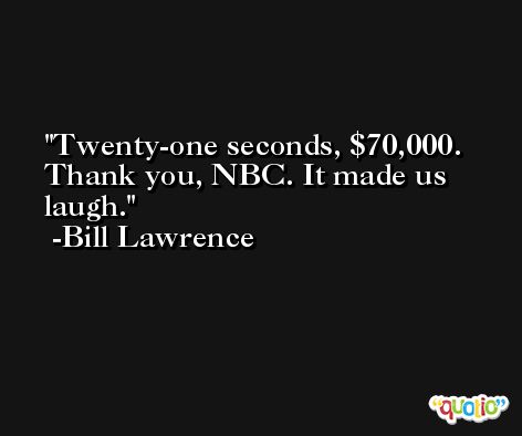 Twenty-one seconds, $70,000. Thank you, NBC. It made us laugh. -Bill Lawrence