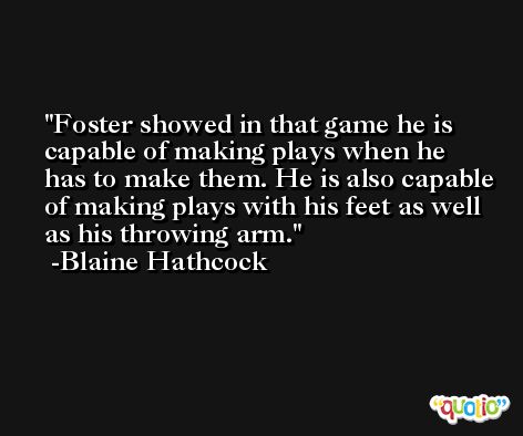 Foster showed in that game he is capable of making plays when he has to make them. He is also capable of making plays with his feet as well as his throwing arm. -Blaine Hathcock