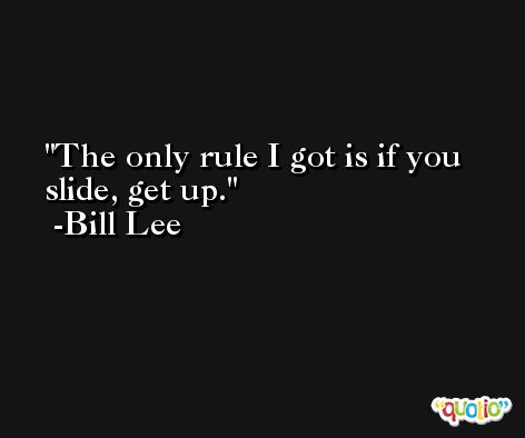 The only rule I got is if you slide, get up. -Bill Lee