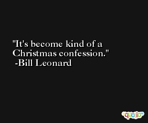 It's become kind of a Christmas confession. -Bill Leonard