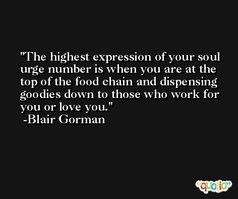 The highest expression of your soul urge number is when you are at the top of the food chain and dispensing goodies down to those who work for you or love you. -Blair Gorman