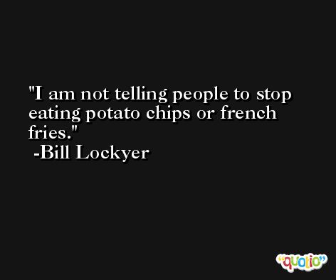 I am not telling people to stop eating potato chips or french fries. -Bill Lockyer