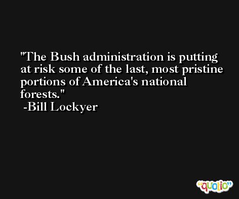 The Bush administration is putting at risk some of the last, most pristine portions of America's national forests. -Bill Lockyer