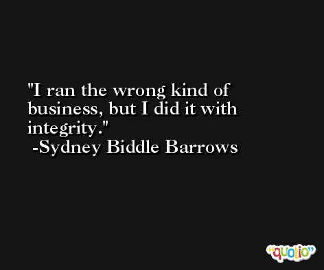I ran the wrong kind of business, but I did it with integrity. -Sydney Biddle Barrows