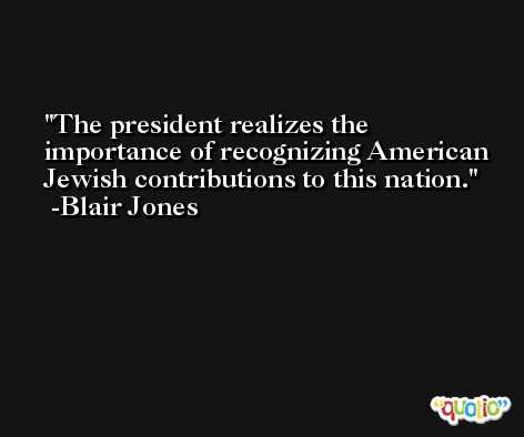 The president realizes the importance of recognizing American Jewish contributions to this nation. -Blair Jones