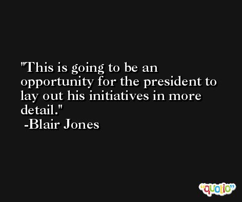 This is going to be an opportunity for the president to lay out his initiatives in more detail. -Blair Jones
