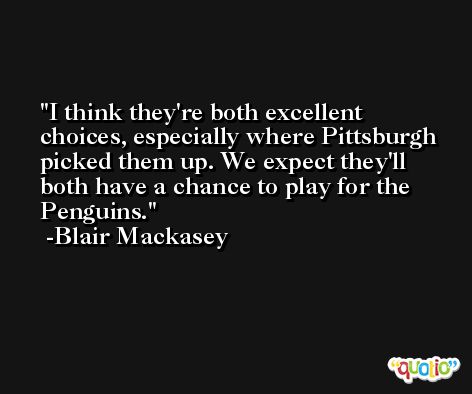 I think they're both excellent choices, especially where Pittsburgh picked them up. We expect they'll both have a chance to play for the Penguins. -Blair Mackasey