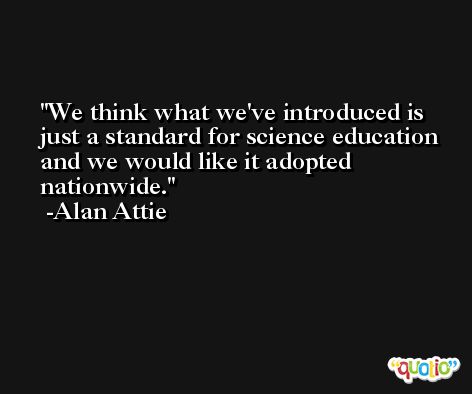We think what we've introduced is just a standard for science education and we would like it adopted nationwide. -Alan Attie