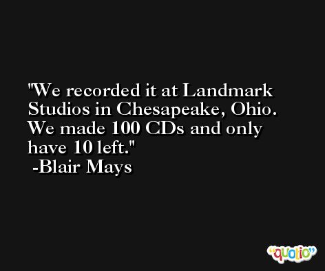 We recorded it at Landmark Studios in Chesapeake, Ohio. We made 100 CDs and only have 10 left. -Blair Mays