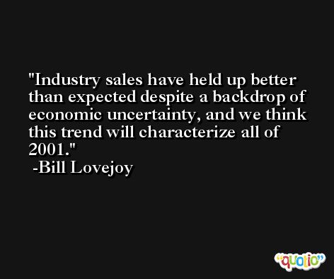 Industry sales have held up better than expected despite a backdrop of economic uncertainty, and we think this trend will characterize all of 2001. -Bill Lovejoy