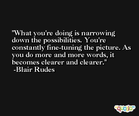 What you're doing is narrowing down the possibilities. You're constantly fine-tuning the picture. As you do more and more words, it becomes clearer and clearer. -Blair Rudes