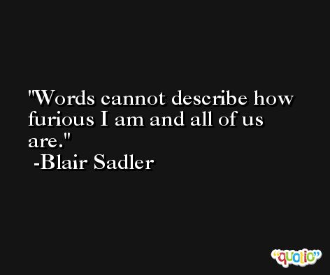 Words cannot describe how furious I am and all of us are. -Blair Sadler