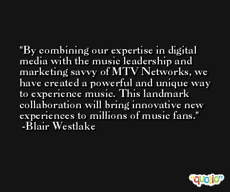 By combining our expertise in digital media with the music leadership and marketing savvy of MTV Networks, we have created a powerful and unique way to experience music. This landmark collaboration will bring innovative new experiences to millions of music fans. -Blair Westlake