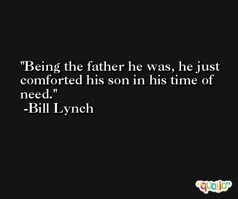 Being the father he was, he just comforted his son in his time of need. -Bill Lynch