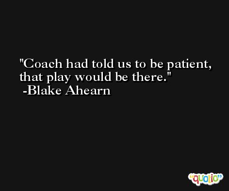 Coach had told us to be patient, that play would be there. -Blake Ahearn