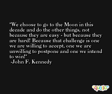 We choose to go to the Moon in this decade and do the other things, not because they are easy - but because they are hard! Because that challenge is one we are willing to accept, one we are unwilling to postpone and one we intend to win! -John F. Kennedy