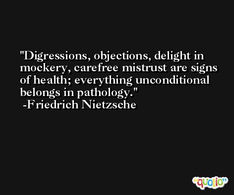 Digressions, objections, delight in mockery, carefree mistrust are signs of health; everything unconditional belongs in pathology. -Friedrich Nietzsche