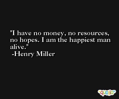 I have no money, no resources, no hopes. I am the happiest man alive. -Henry Miller