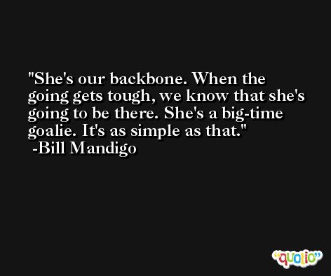 She's our backbone. When the going gets tough, we know that she's going to be there. She's a big-time goalie. It's as simple as that. -Bill Mandigo