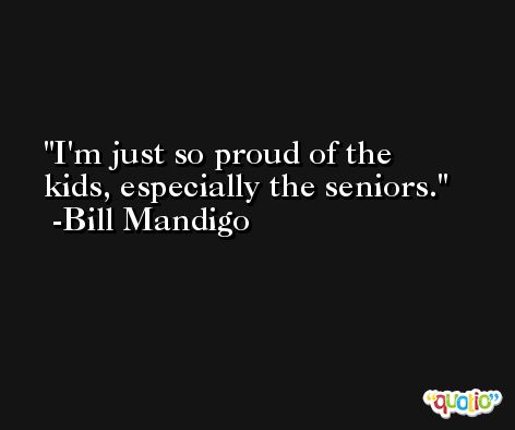 I'm just so proud of the kids, especially the seniors. -Bill Mandigo