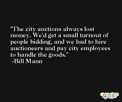 The city auctions always lost money. We'd get a small turnout of people bidding, and we had to hire auctioneers and pay city employees to handle the goods. -Bill Mann