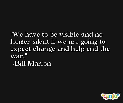 We have to be visible and no longer silent if we are going to expect change and help end the war. -Bill Marion