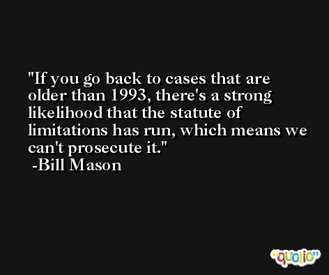 If you go back to cases that are older than 1993, there's a strong likelihood that the statute of limitations has run, which means we can't prosecute it. -Bill Mason